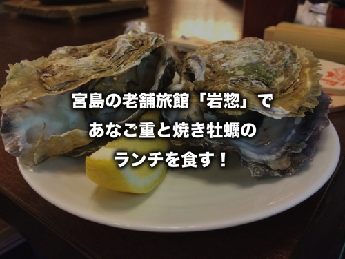 宮島の老舗旅館「岩惣」で、あなご重と焼き牡蠣のランチを食す！（広島県）