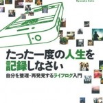 ライフログの楽しさは異常！書評「たった一度の人生を記録しなさい 自分を整理・再発見するライフログ入門」